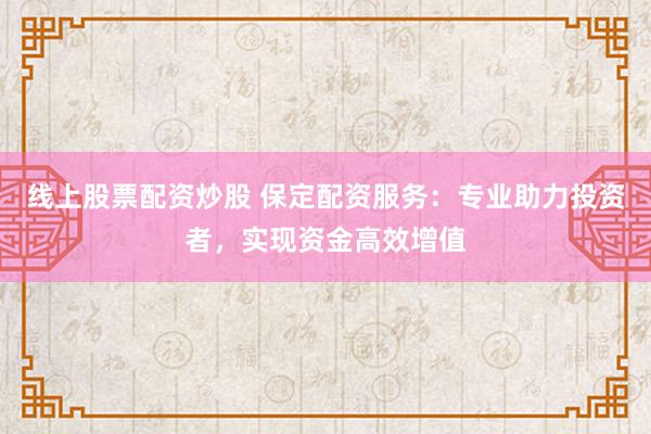 线上股票配资炒股 保定配资服务：专业助力投资者，实现资金高效增值