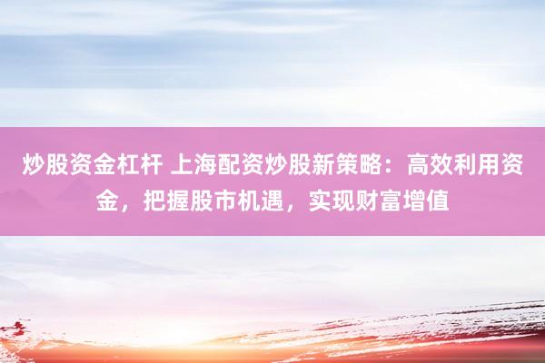 炒股资金杠杆 上海配资炒股新策略：高效利用资金，把握股市机遇，实现财富增值