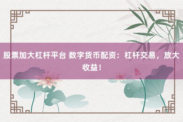 股票加大杠杆平台 数字货币配资：杠杆交易，放大收益！