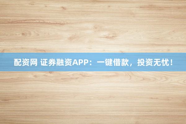 配资网 证券融资APP：一键借款，投资无忧！