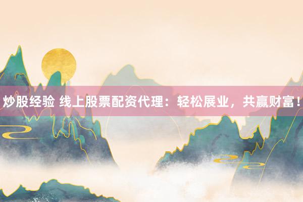 炒股经验 线上股票配资代理：轻松展业，共赢财富！