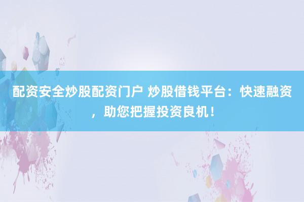 配资安全炒股配资门户 炒股借钱平台：快速融资，助您把握投资良机！