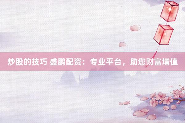 炒股的技巧 盛鹏配资：专业平台，助您财富增值