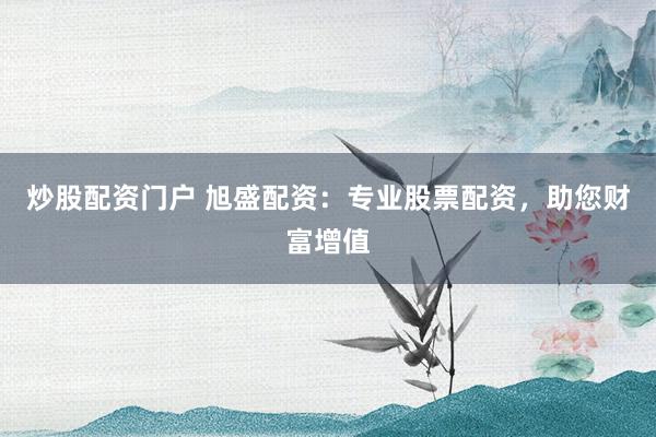 炒股配资门户 旭盛配资：专业股票配资，助您财富增值