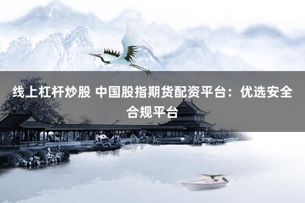 线上杠杆炒股 中国股指期货配资平台：优选安全合规平台