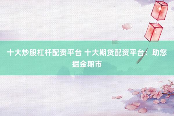 十大炒股杠杆配资平台 十大期货配资平台：助您掘金期市