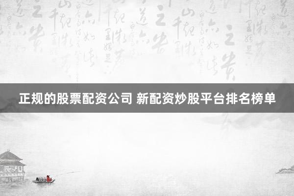 正规的股票配资公司 新配资炒股平台排名榜单