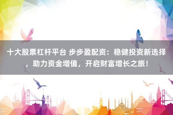 十大股票杠杆平台 步步盈配资：稳健投资新选择，助力资金增值，开启财富增长之旅！