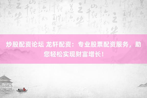 炒股配资论坛 龙轩配资：专业股票配资服务，助您轻松实现财富增长！