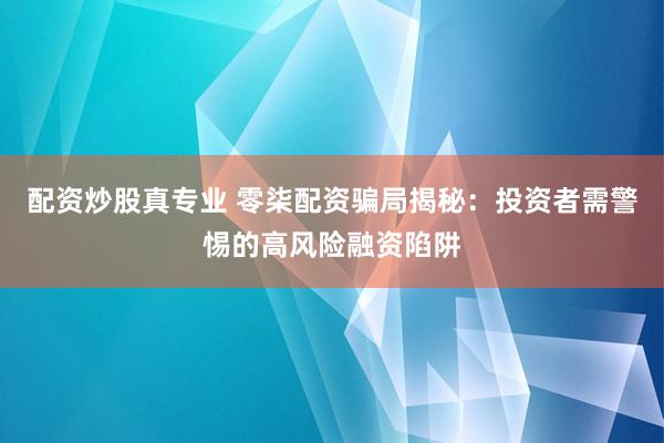 配资炒股真专业 零柒配资骗局揭秘：投资者需警惕的高风险融资陷阱