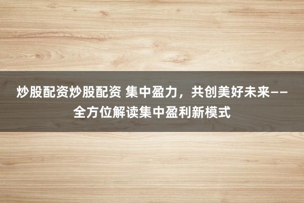 炒股配资炒股配资 集中盈力，共创美好未来——全方位解读集中盈利新模式