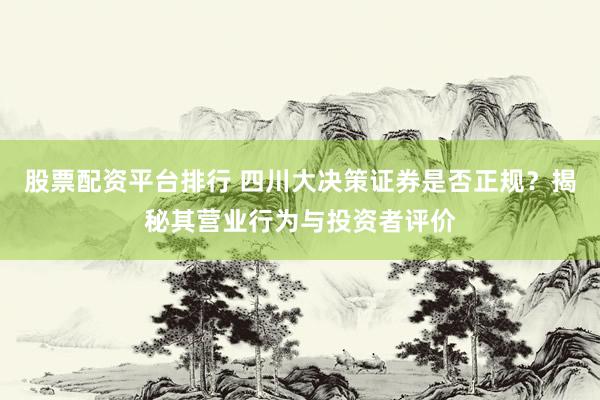 股票配资平台排行 四川大决策证券是否正规？揭秘其营业行为与投资者评价