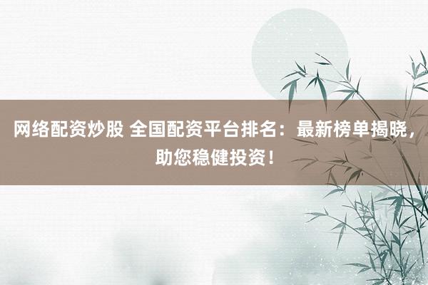 网络配资炒股 全国配资平台排名：最新榜单揭晓，助您稳健投资！