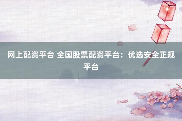 网上配资平台 全国股票配资平台：优选安全正规平台