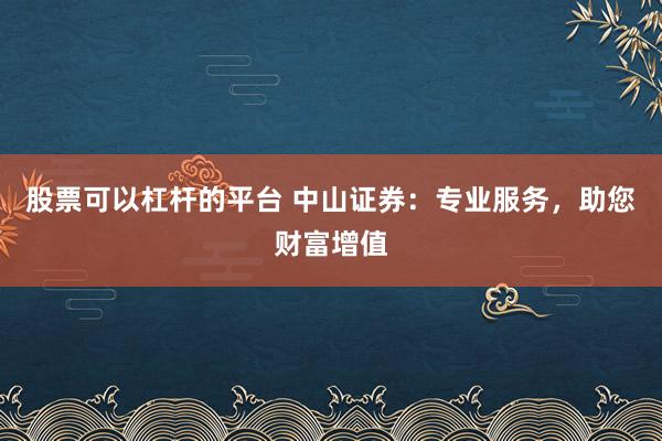 股票可以杠杆的平台 中山证券：专业服务，助您财富增值