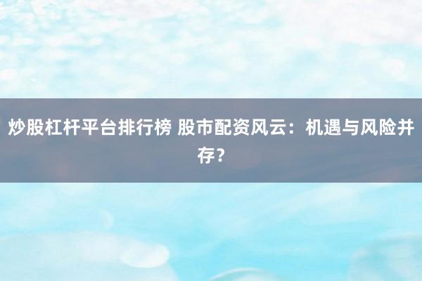 炒股杠杆平台排行榜 股市配资风云：机遇与风险并存？