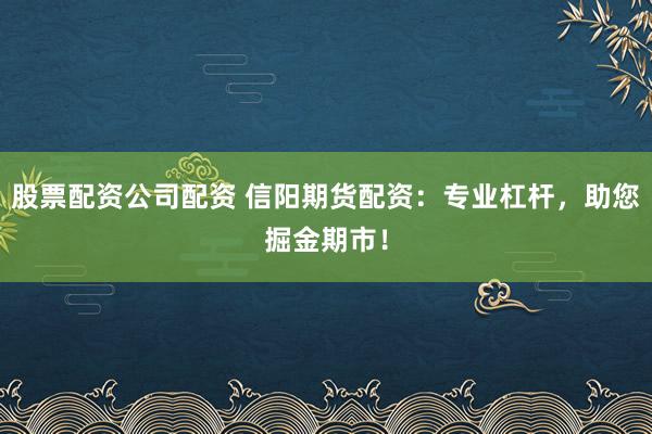 股票配资公司配资 信阳期货配资：专业杠杆，助您掘金期市！