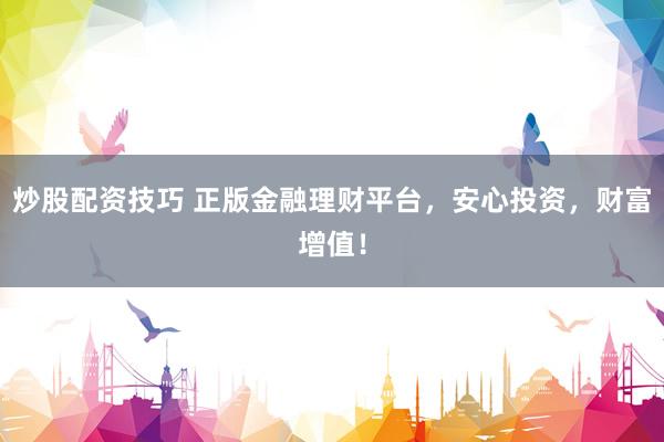 炒股配资技巧 正版金融理财平台，安心投资，财富增值！