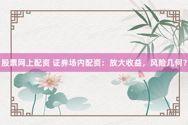 股票网上配资 证券场内配资：放大收益，风险几何？