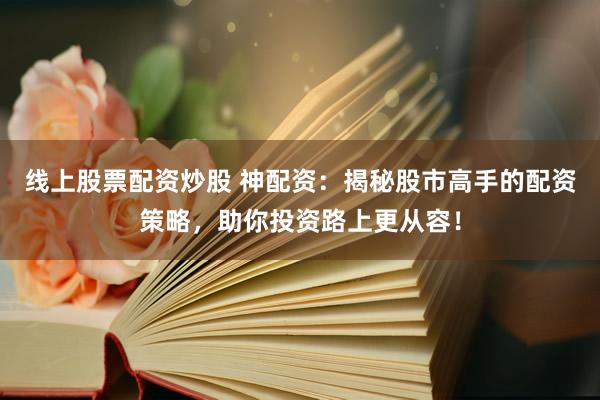 线上股票配资炒股 神配资：揭秘股市高手的配资策略，助你投资路上更从容！