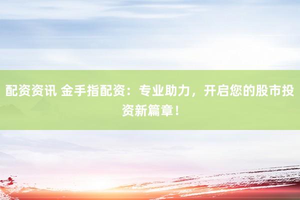 配资资讯 金手指配资：专业助力，开启您的股市投资新篇章！