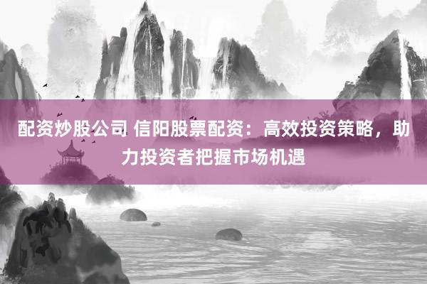 配资炒股公司 信阳股票配资：高效投资策略，助力投资者把握市场机遇