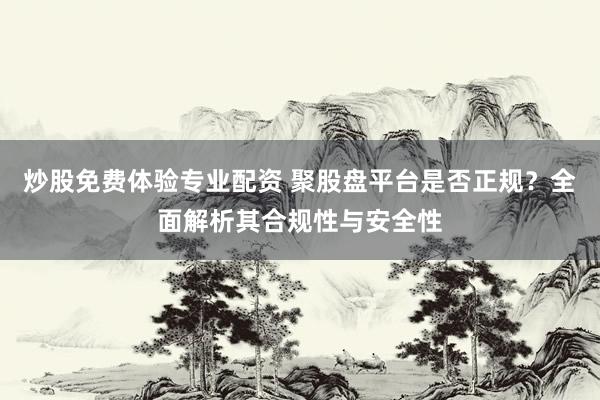炒股免费体验专业配资 聚股盘平台是否正规？全面解析其合规性与安全性