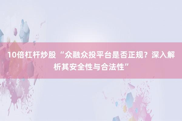 10倍杠杆炒股 “众融众投平台是否正规？深入解析其安全性与合法性”