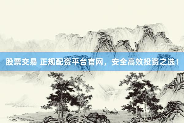 股票交易 正规配资平台官网，安全高效投资之选！