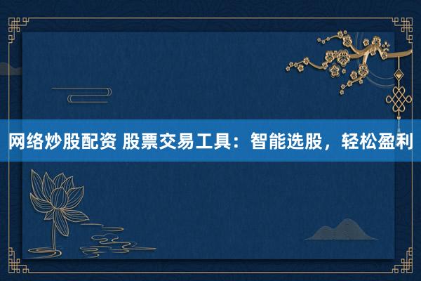 网络炒股配资 股票交易工具：智能选股，轻松盈利