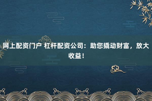 网上配资门户 杠杆配资公司：助您撬动财富，放大收益！
