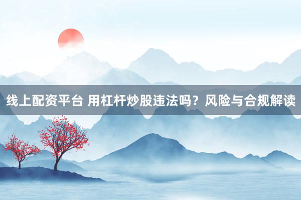 线上配资平台 用杠杆炒股违法吗？风险与合规解读