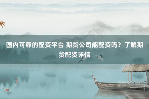 国内可靠的配资平台 期货公司能配资吗？了解期货配资详情