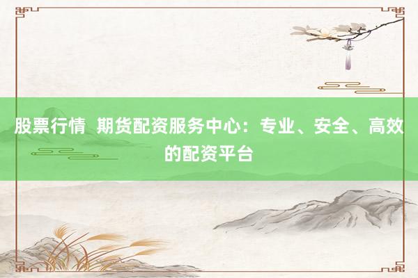 股票行情  期货配资服务中心：专业、安全、高效的配资平台