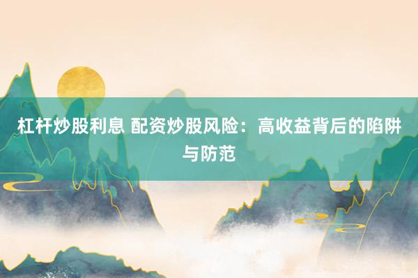 杠杆炒股利息 配资炒股风险：高收益背后的陷阱与防范