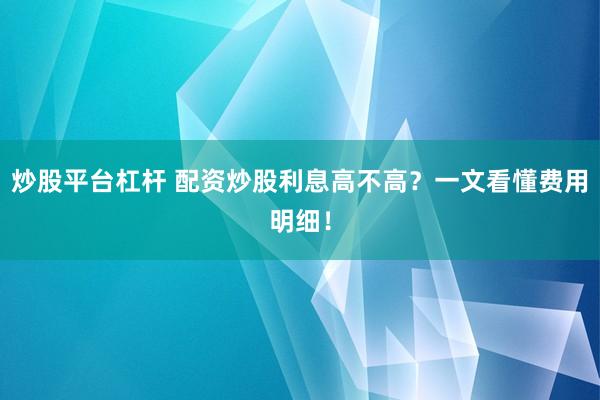 炒股平台杠杆 配资炒股利息高不高？一文看懂费用明细！