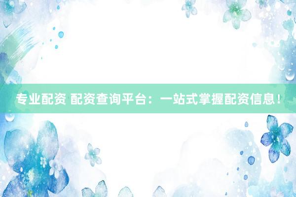 专业配资 配资查询平台：一站式掌握配资信息！