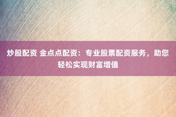 炒股配资 金点点配资：专业股票配资服务，助您轻松实现财富增值
