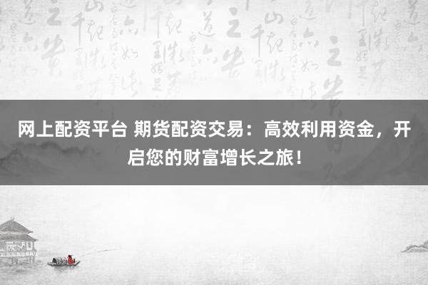 网上配资平台 期货配资交易：高效利用资金，开启您的财富增长之旅！