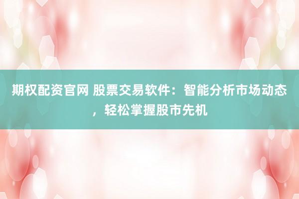 期权配资官网 股票交易软件：智能分析市场动态，轻松掌握股市先机