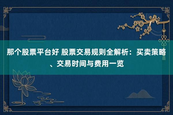 那个股票平台好 股票交易规则全解析：买卖策略、交易时间与费用一览