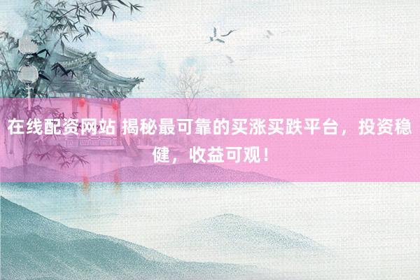 在线配资网站 揭秘最可靠的买涨买跌平台，投资稳健，收益可观！