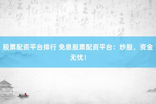 股票配资平台排行 免息股票配资平台：炒股，资金无忧！