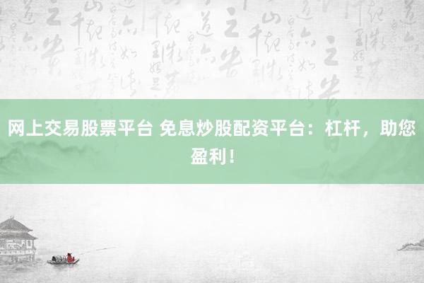 网上交易股票平台 免息炒股配资平台：杠杆，助您盈利！