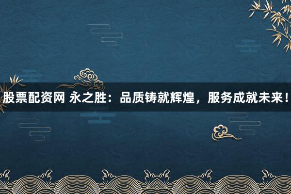 股票配资网 永之胜：品质铸就辉煌，服务成就未来！