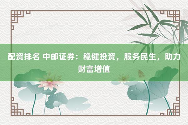 配资排名 中邮证券：稳健投资，服务民生，助力财富增值