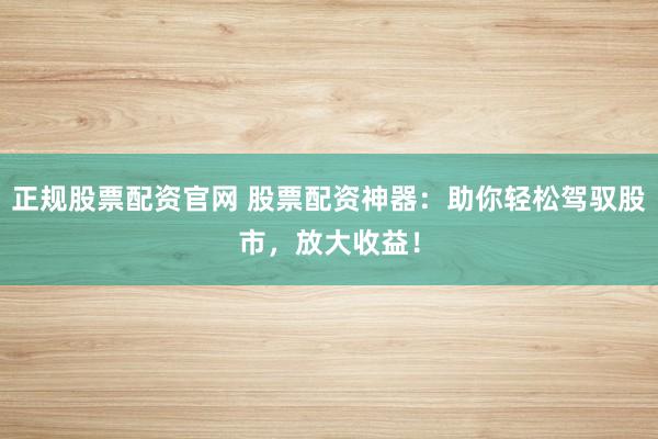 正规股票配资官网 股票配资神器：助你轻松驾驭股市，放大收益！
