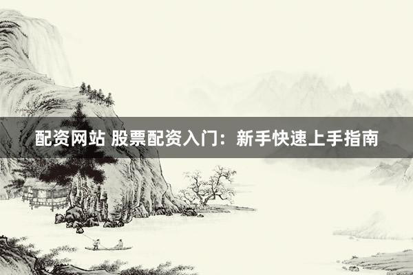 配资网站 股票配资入门：新手快速上手指南