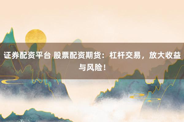 证券配资平台 股票配资期货：杠杆交易，放大收益与风险！
