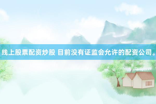 线上股票配资炒股 目前没有证监会允许的配资公司。
